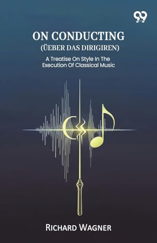 On Conducting (Ueber Das Dirigiren) A Treatise On Style In The Execution Of Classical Music