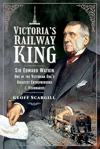 Victoria's Railway King: Sir Edward Watkin, One of the Victorian Era’s Greatest Entrepreneurs and Visionaries