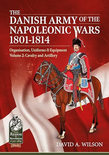 The Danish Army of the Napoleonic Wars 1801-1814, Organisation, Uniforms & Equipment: Volume 2 - Cavalry and Artillery (From Reason to Revolution 1721-1815)