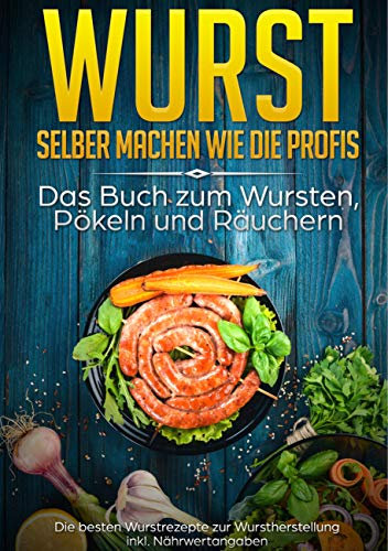 Wurst selber machen wie die Profis: Das Buch zum Wursten, Pökeln und Räuchern: Die besten Wurstrezepte zur Wurstherstellung inkl. Nährwertangaben