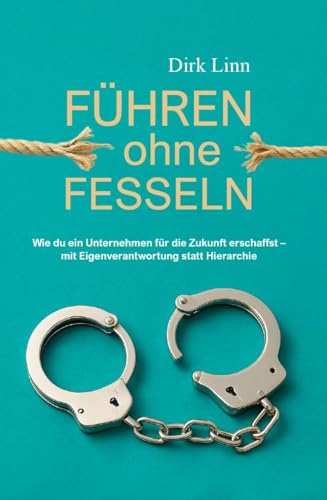 Führen ohne Fesseln: Wie du ein Unternehmen für die Zukunft erschaffst - mit Eigenverantwortung statt Hierarchie