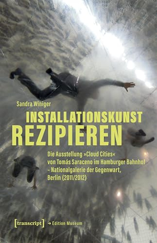 Installationskunst rezipieren: Die Ausstellung »Cloud Cities« von Tomás Saraceno im Hamburger Bahnhof – Nationalgalerie der Gegenwart, Berlin (2011/2012) (Edition Museum)