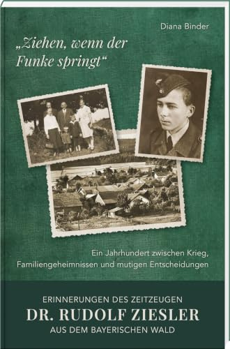 „Ziehen, wenn der Funke springt“: Erinnerungen des Zeitzeugen Dr. Rudolf Ziesler aus dem Bayerischen Wald: Ein Jahrhundert zwischen Krieg, Familiengeheimnissen und mutigen Entscheidungen