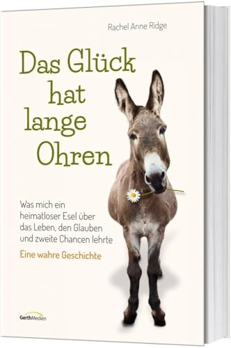 Das Glück hat lange Ohren: Was mich ein heimatloser Esel über das Leben, den Glauben und zweite Chancen lehrte. Eine wahre Geschichte