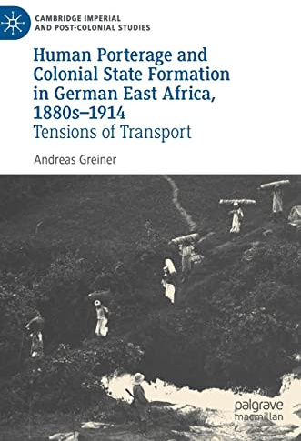 Human Porterage and Colonial State Formation in German East Africa, 1880s–1914: Tensions of Transport (Cambridge Imperial and Post-Colonial Studies)