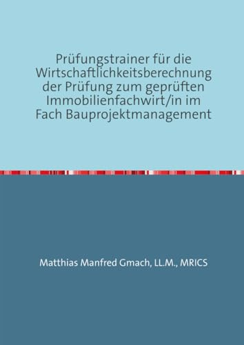 Prüfungstrainer für die Wirtschaftlichkeitsberechnung der Prüfung zum geprüften Immobilienfachwirt/in im Fach Bauprojektmanagement: Wirtschaftlichkeitsberechnung