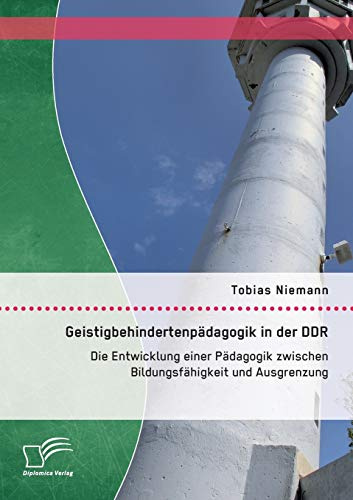 Geistigbehindertenpädagogik in der Ddr: Die Entwicklung einer Pädagogik zwischen Bildungsfähigkeit und Ausgrenzung
