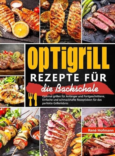 Optigrill Rezepte für die Backschale: Optimal grillen für Anfänger und Fortgeschrittene, Einfache und schmackhafte Rezeptideen für das perfekte Grillerlebnis