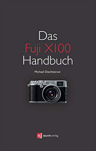 Das Fuji X100 Handbuch: Fotografieren mit der Fujifilm FinePix X100