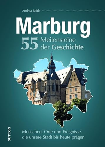 Marburg. 55 Meilensteine der Geschichte: Menschen, Orte und Ereignisse, die unsere Stadt bis heute prägen