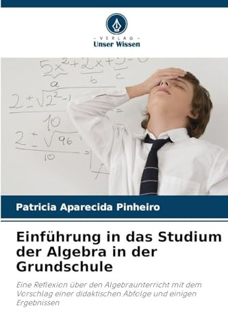 Einführung in das Studium der Algebra in der Grundschule: Eine Reflexion über den Algebraunterricht mit dem Vorschlag einer didaktischen Abfolge und einigen Ergebnissen