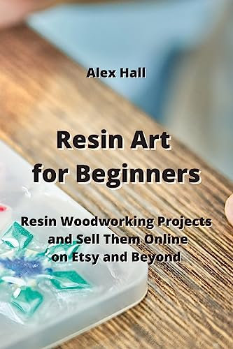 Resin Art for Beginners: Resin Woodworking Projects and Sell Them Online on Etsy and Beyond