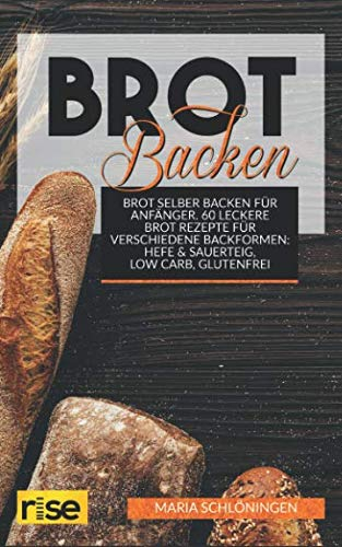 Brot Backen - Brot selber backen für Anfänger: 60 Leckere Brot Rezepte für verschiedene Backformen: Hefe & Sauerteig, Low Carb, glutenfrei