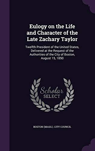 Eulogy on the Life and Character of the Late Zachary Taylor: Twelfth President of the United States, Delivered at the Request of the Authorities of the City of Boston, August 15, 1850