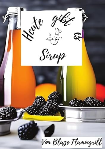 Heute gibt es / Heute gibt es - Sirup: 30 tolle Sirup Rezepte zum nachmachen und genießen