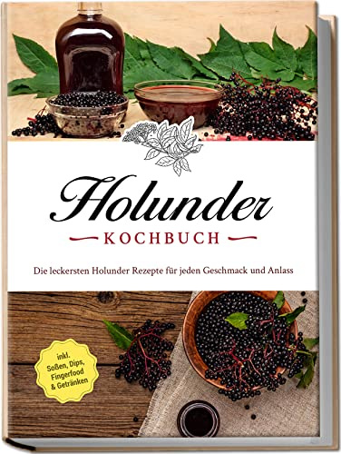 Holunder Kochbuch: Die leckersten Holunder Rezepte für jeden Geschmack und Anlass | inkl. Soßen, Dips, Fingerfood & Getränken