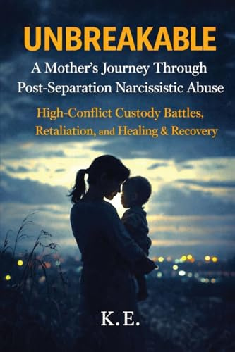 Unbreakable: A Mother's Journey Through Post-Separation Narcissistic Abuse: High-Conflict Custody Battles, Retaliation, and Healing & Recovery