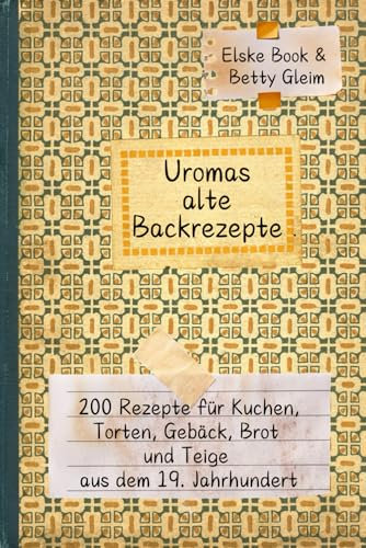 Uromas alte Backrezepte: 200 Rezepte für Kuchen, Torten, Gebäck, Brot, Teigwaren und Zuckergüsse aus dem 19. Jahrhundert