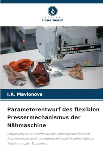 Parameterentwurf des flexiblen Pressermechanismus der Nähmaschine: Entwicklung von Entwürfen für die Parameter des flexiblen Pressmechanismus einer ... wissenschaftliche Absicherung der Ergebnisse