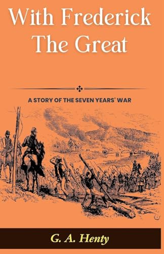 With Frederick The Great: A Story of The Seven Years' War: G A Henty's Historical Epic: Marching with Kings in With Frederick The Great: A Story of The Seven Years' War