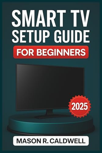 SMART TV SETUP GUIDE FOR BEGINNERS 2025: The Complete Step-by-Step Manual to Install, Connect, and Stream with Ease – Wi-Fi Setup, App Installation, and Troubleshooting