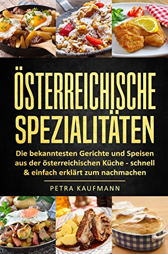 Rezepte und Spezialitäten aus Österreich: Die bekanntesten Gerichte und Speisen aus der österreichischen Küche - 34 Rezepte aus Österreich schnell & einfach erklärt zum nachmachen