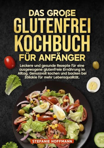 Das große Glutenfrei Kochbuch für Anfänger: Leckere und gesunde Rezepte für eine ausgewogene glutenfreie Ernährung im Alltag. Genussvoll kochen und backen bei Zöliakie für mehr Lebensqualität.