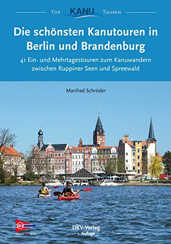 Die schönsten Kanutouren in Berlin und Brandenburg: 41 Ein- und Mehrtagestouren zum Kanuwandern zwischen Ruppiner Seen und Spreewald (Top Kanu-Touren)