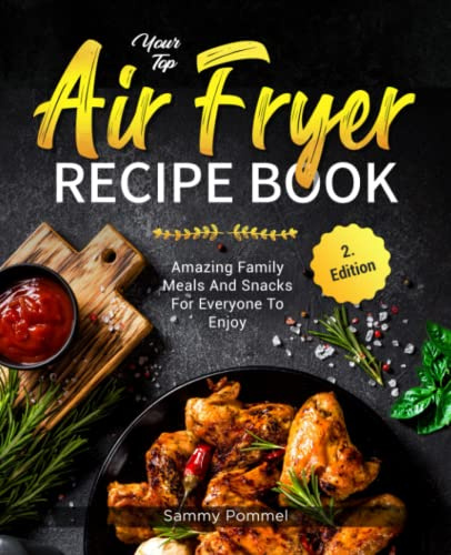Your Top Air Fryer Recipe Book: Amazing Family Meals And Snacks For Everyone To Enjoy