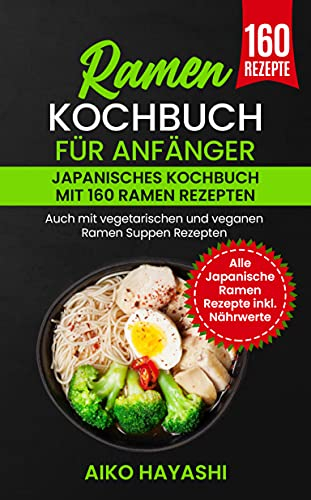 Ramen Kochbuch für Anfänger : Japanisches Kochbuch mit 160 Ramen Rezepten - Auch mit vegetarischen und veganen Ramen Suppen Rezepten - Alle Japanische Ramen Rezepte