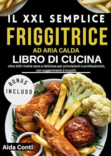 IL XXL Semplice Friggitrice ad Aria Calda libro di cucina.: oltre 100 ricette sane e deliziose per principianti e professionisti, con suggerimenti e trucchi.