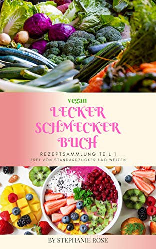 Lecker Schmecker Buch vegan zuckerfrei und weizenfrei: Rezeptsammlung Teil 1 Kochen und Backen (Rezeptsammlung Teil1)