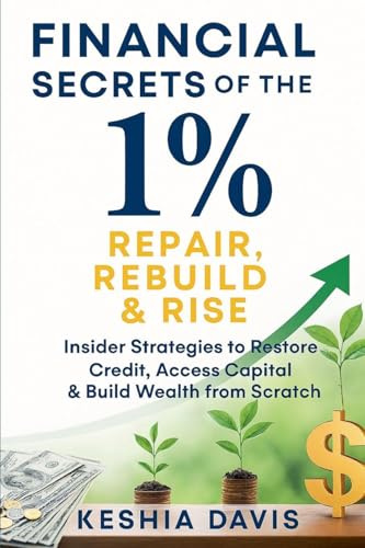 Financial Secrets of the 1%: Repair, Rebuild & Rise Insider Strategies to Restore Credit, Access Capital & Build Wealth from Scratch