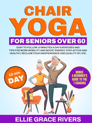 Chair Yoga for Seniors Over 60: Easy-to-Follow 10 Minutes a Day Exercises and Tips for More Mobility and Boost Energy. Stay Active and Healthy, Reclaim Your Independence and Quality of Life.