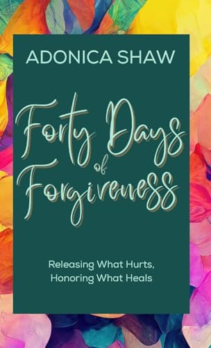 Forty Days of Forgiveness: Releasing What Hurts, Honoring What Heals (40 Days of)