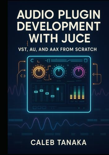 AUDIO PLUGIN DEVELOPMENT WITH JUCE: VST, AU, AND AAX FROM SCRATCH: Build professional synthesizers, effects, and audio tools with C++ for all major DAWs (The JUCE Audio Development Series)