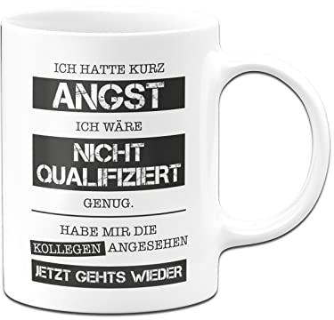 Tassenbrennerei Tasse mit Spruch Ich hatte kurz Angst ich wäre nicht qualifiziert genug Habe mir die Kollegen angesehen Jetzt gehts wieder - Kaffeetasse lustig (Weiß)