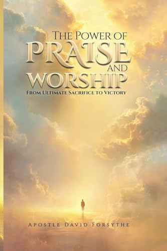 The Power Of Praise And Worship From Ultimate Sacrifice To Victory