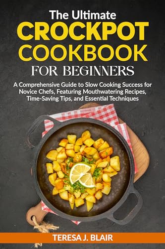 The Ultimate Crockpot Cookbook for Beginners: A Comprehensive Guide to Slow Cooking Success for Novice Chefs, Featuring Mouthwatering Recipes, Time-Saving Tips, and Essential Techniques