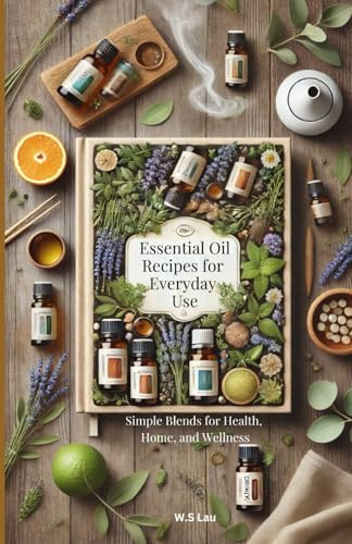 Essential Oil Recipes for Everyday Use: Simple Blends for Health, Home, and Wellness