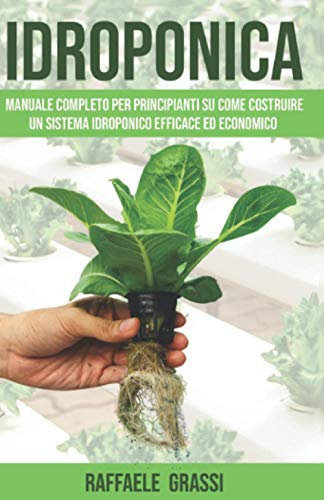 IDROPONICA: Manuale completo per principianti su come costruire un sistema idroponico efficace ed economico