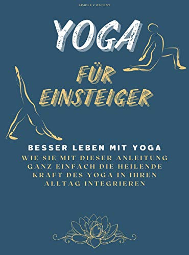 Yoga für Einsteiger: Besser Leben mit Yoga. Wie Sie mit dieser Anleitung ganz einfach die heilende Kraft des Yoga in ihren Alltag integrieren können.