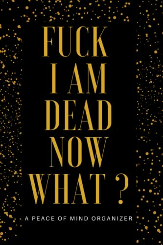 Fuck I Am Dead Now What? A Peace of Mind Organizer: My Final Wishes ,Organizer notebook , End of Life Planner with all the important details about your personal, family and business affairs