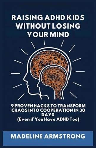 Raising ADHD Kids Without Losing Your Mind: 9 Proven Hacks to Transform Chaos into Cooperation in 30 Days (Even if You Have ADHD Too)