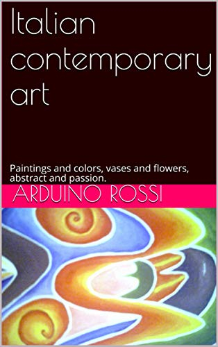 Italian contemporary art: Paintings and colors, vases and flowers, abstract and passion. (Arte Book 51) (English Edition)