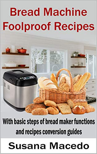 Bread Machine Foolproof Recipes: With basic steps of bread maker functions and recipes conversion guides