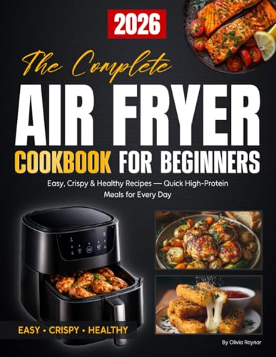The Complete Air Fryer Cookbook for Beginners: Easy, Crispy & Healthy Air Fryer Cookbook Recipes for Every Meal — Quick, Flavorful Dishes to Save Time and Eat Better