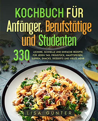 Kochbuch für Anfänger, Berufstätige und Studenten: 330 leckere, schnelle und einfache Rezepte für jeden Tag. Frühstück, Hauptspeisen, Suppen, Snacks, Desserts und vieles mehr.