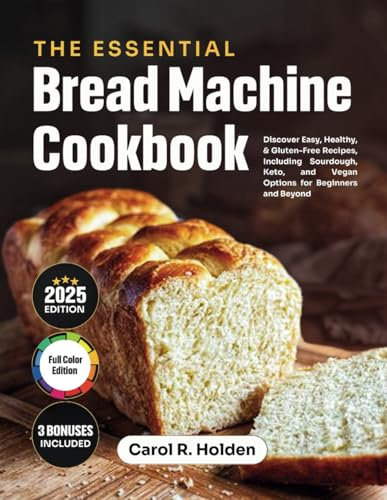 The Essential Bread Machine Cookbook: Discover Easy, Healthy, and Gluten-Free Recipes, Including Sourdough, Keto, and Vegan Options for Beginners and Beyond