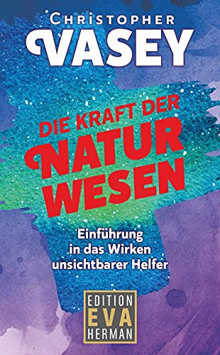 Die Kraft der Naturwesen: Einführung in das Wirken unsichtbarer Helfer (Die Christopher Vasey Buchserie von Edition Eva Herman)